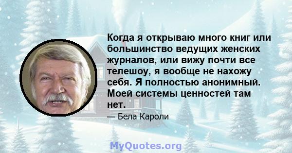 Когда я открываю много книг или большинство ведущих женских журналов, или вижу почти все телешоу, я вообще не нахожу себя. Я полностью анонимный. Моей системы ценностей там нет.