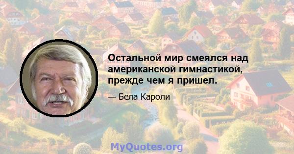 Остальной мир смеялся над американской гимнастикой, прежде чем я пришел.