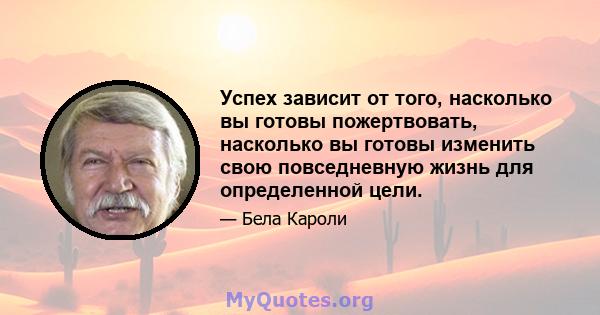 Успех зависит от того, насколько вы готовы пожертвовать, насколько вы готовы изменить свою повседневную жизнь для определенной цели.