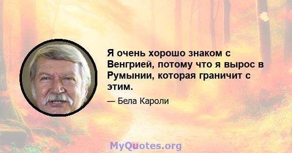 Я очень хорошо знаком с Венгрией, потому что я вырос в Румынии, которая граничит с этим.