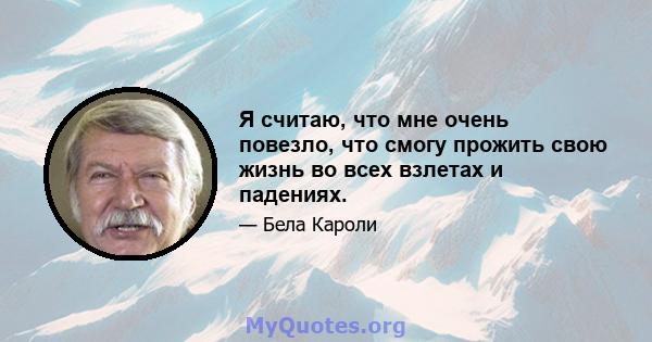 Я считаю, что мне очень повезло, что смогу прожить свою жизнь во всех взлетах и ​​падениях.