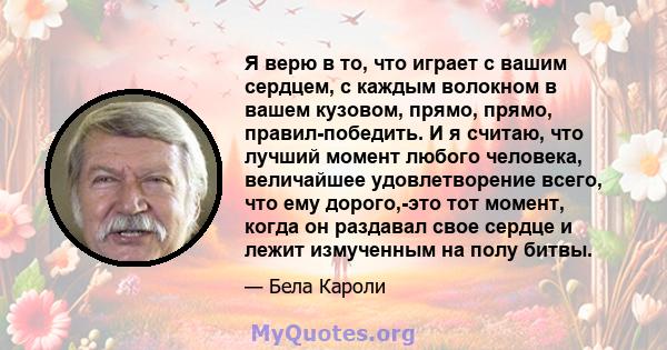 Я верю в то, что играет с вашим сердцем, с каждым волокном в вашем кузовом, прямо, прямо, правил-победить. И я считаю, что лучший момент любого человека, величайшее удовлетворение всего, что ему дорого,-это тот момент,