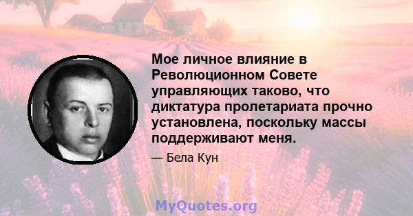 Мое личное влияние в Революционном Совете управляющих таково, что диктатура пролетариата прочно установлена, поскольку массы поддерживают меня.