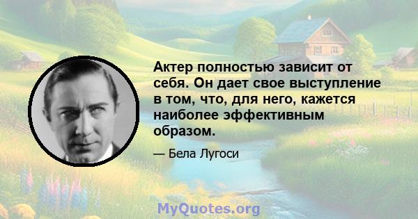 Актер полностью зависит от себя. Он дает свое выступление в том, что, для него, кажется наиболее эффективным образом.