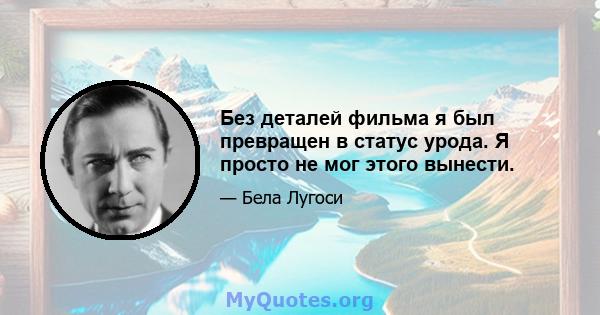 Без деталей фильма я был превращен в статус урода. Я просто не мог этого вынести.