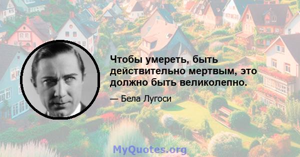 Чтобы умереть, быть действительно мертвым, это должно быть великолепно.