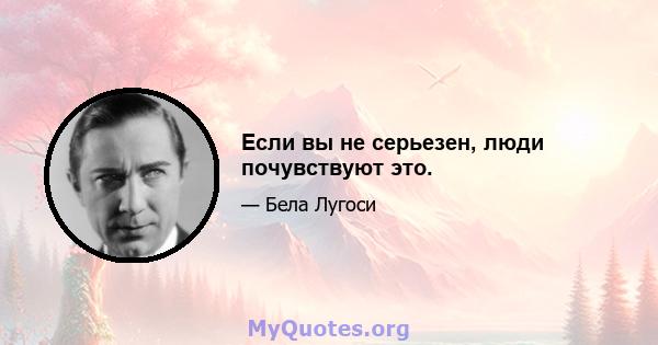 Если вы не серьезен, люди почувствуют это.