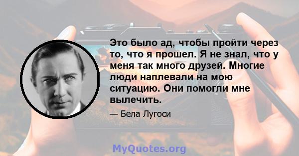 Это было ад, чтобы пройти через то, что я прошел. Я не знал, что у меня так много друзей. Многие люди наплевали на мою ситуацию. Они помогли мне вылечить.