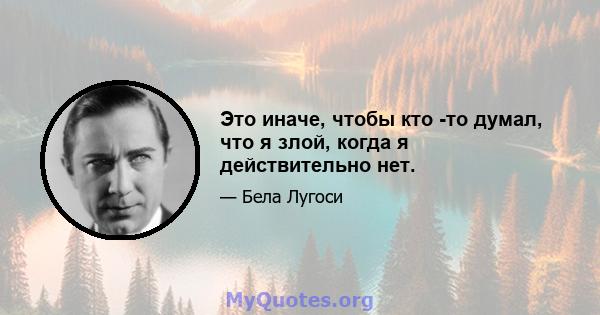 Это иначе, чтобы кто -то думал, что я злой, когда я действительно нет.