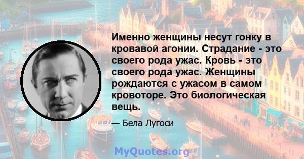 Именно женщины несут гонку в кровавой агонии. Страдание - это своего рода ужас. Кровь - это своего рода ужас. Женщины рождаются с ужасом в самом кровоторе. Это биологическая вещь.