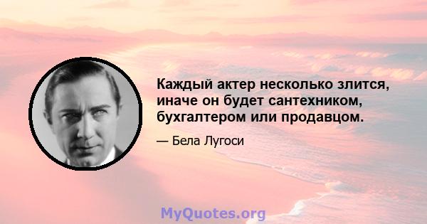 Каждый актер несколько злится, иначе он будет сантехником, бухгалтером или продавцом.