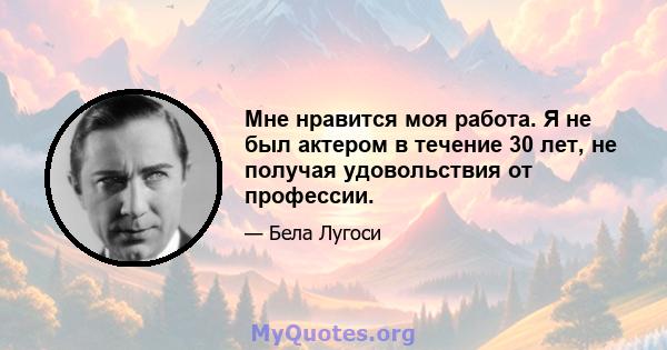 Мне нравится моя работа. Я не был актером в течение 30 лет, не получая удовольствия от профессии.