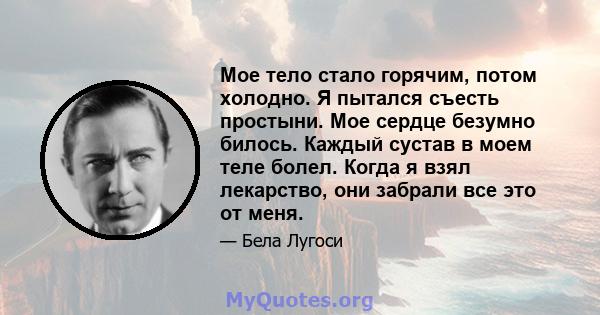 Мое тело стало горячим, потом холодно. Я пытался съесть простыни. Мое сердце безумно билось. Каждый сустав в моем теле болел. Когда я взял лекарство, они забрали все это от меня.