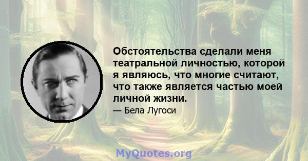 Обстоятельства сделали меня театральной личностью, которой я являюсь, что многие считают, что также является частью моей личной жизни.