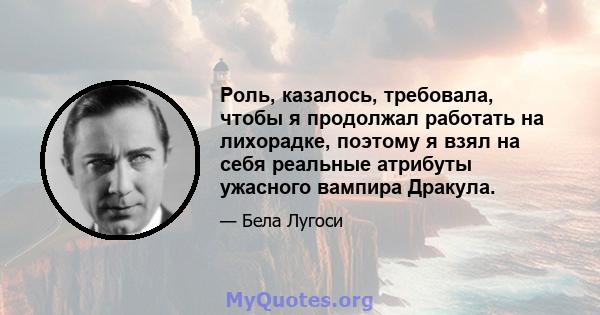 Роль, казалось, требовала, чтобы я продолжал работать на лихорадке, поэтому я взял на себя реальные атрибуты ужасного вампира Дракула.