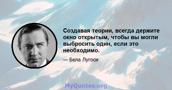 Создавая теории, всегда держите окно открытым, чтобы вы могли выбросить один, если это необходимо.