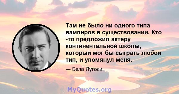 Там не было ни одного типа вампиров в существовании. Кто -то предложил актеру континентальной школы, который мог бы сыграть любой тип, и упомянул меня.