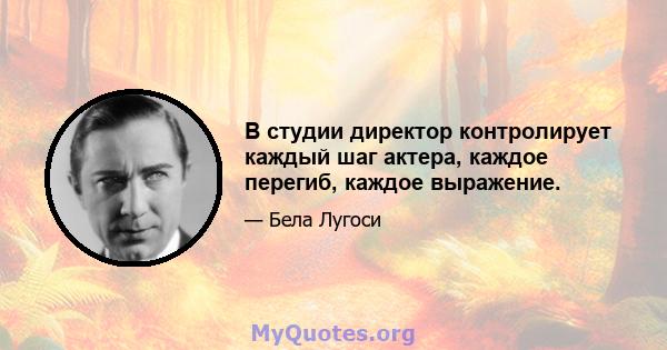 В студии директор контролирует каждый шаг актера, каждое перегиб, каждое выражение.