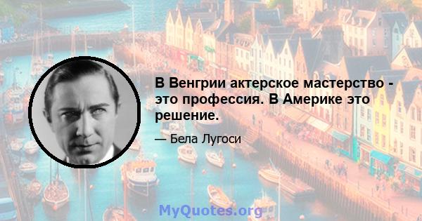 В Венгрии актерское мастерство - это профессия. В Америке это решение.