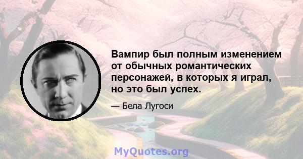 Вампир был полным изменением от обычных романтических персонажей, в которых я играл, но это был успех.