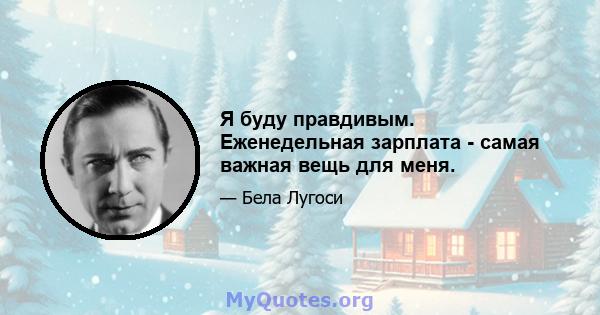 Я буду правдивым. Еженедельная зарплата - самая важная вещь для меня.