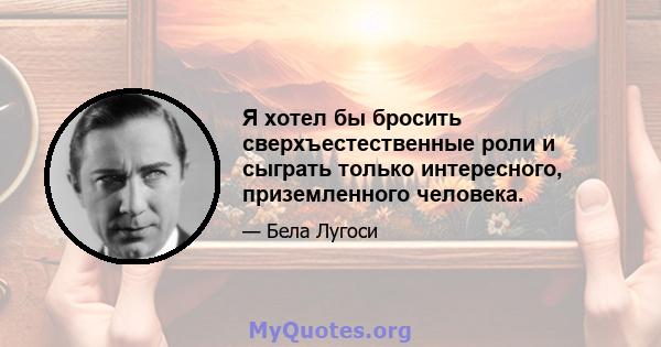 Я хотел бы бросить сверхъестественные роли и сыграть только интересного, приземленного человека.