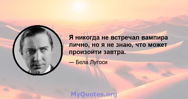 Я никогда не встречал вампира лично, но я не знаю, что может произойти завтра.