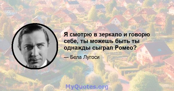 Я смотрю в зеркало и говорю себе, ты можешь быть ты однажды сыграл Ромео?