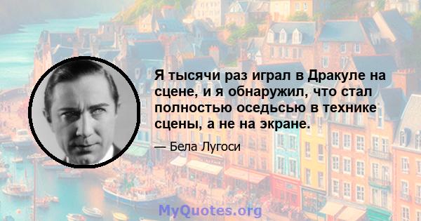 Я тысячи раз играл в Дракуле на сцене, и я обнаружил, что стал полностью оседьсью в технике сцены, а не на экране.