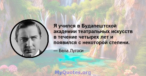 Я учился в Будапештской академии театральных искусств в течение четырех лет и появился с некоторой степени.