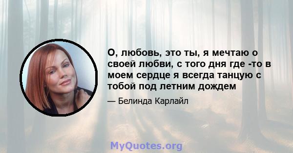 О, любовь, это ты, я мечтаю о своей любви, с того дня где -то в моем сердце я всегда танцую с тобой под летним дождем