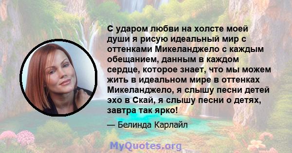 С ударом любви на холсте моей души я рисую идеальный мир с оттенками Микеланджело с каждым обещанием, данным в каждом сердце, которое знает, что мы можем жить в идеальном мире в оттенках Микеланджело, я слышу песни