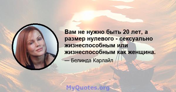 Вам не нужно быть 20 лет, а размер нулевого - сексуально жизнеспособным или жизнеспособным как женщина.