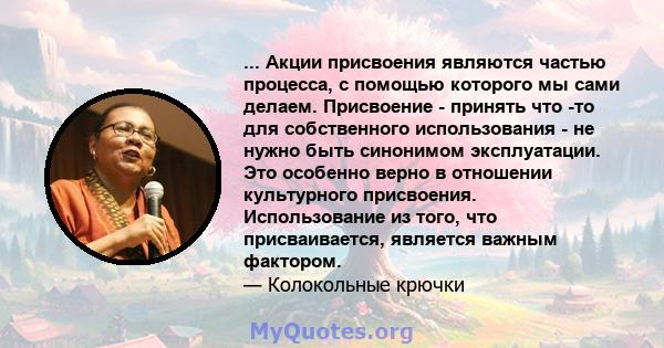 ... Акции присвоения являются частью процесса, с помощью которого мы сами делаем. Присвоение - принять что -то для собственного использования - не нужно быть синонимом эксплуатации. Это особенно верно в отношении