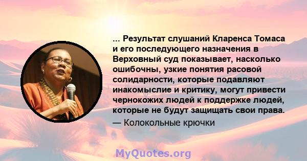 ... Результат слушаний Кларенса Томаса и его последующего назначения в Верховный суд показывает, насколько ошибочны, узкие понятия расовой солидарности, которые подавляют инакомыслие и критику, могут привести чернокожих 