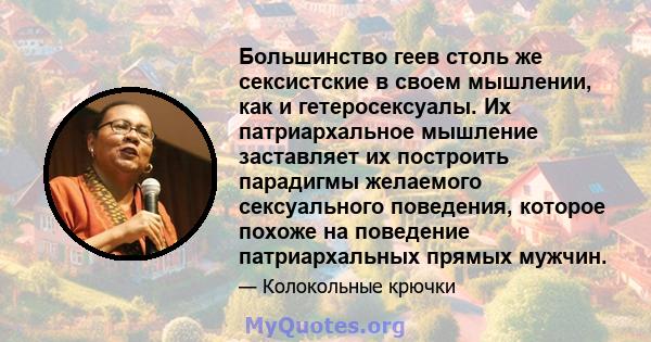 Большинство геев столь же сексистские в своем мышлении, как и гетеросексуалы. Их патриархальное мышление заставляет их построить парадигмы желаемого сексуального поведения, которое похоже на поведение патриархальных