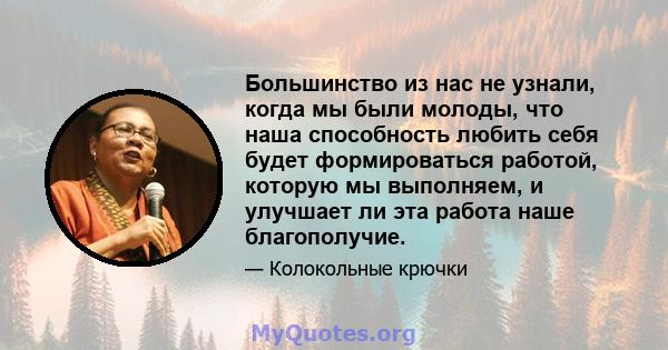 Большинство из нас не узнали, когда мы были молоды, что наша способность любить себя будет формироваться работой, которую мы выполняем, и улучшает ли эта работа наше благополучие.