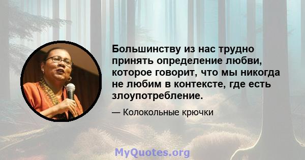 Большинству из нас трудно принять определение любви, которое говорит, что мы никогда не любим в контексте, где есть злоупотребление.