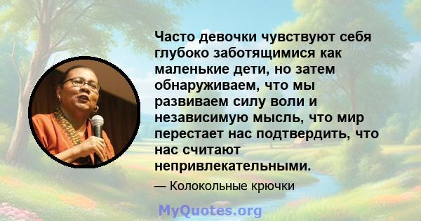 Часто девочки чувствуют себя глубоко заботящимися как маленькие дети, но затем обнаруживаем, что мы развиваем силу воли и независимую мысль, что мир перестает нас подтвердить, что нас считают непривлекательными.