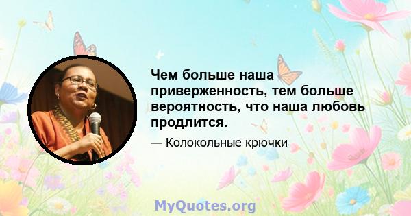 Чем больше наша приверженность, тем больше вероятность, что наша любовь продлится.