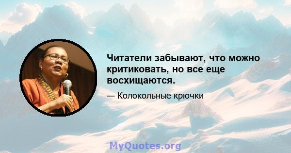 Читатели забывают, что можно критиковать, но все еще восхищаются.