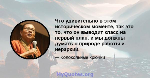 Что удивительно в этом историческом моменте, так это то, что он выводит класс на первый план, и мы должны думать о природе работы и иерархии.