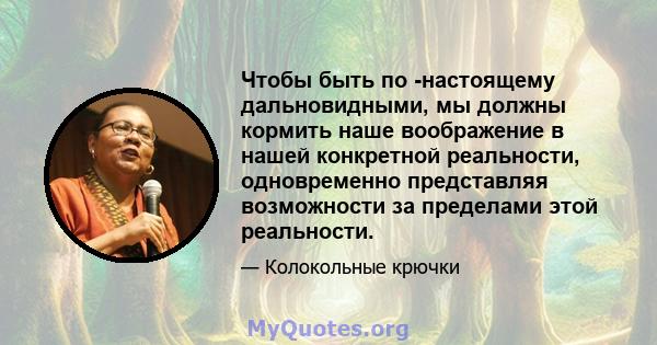 Чтобы быть по -настоящему дальновидными, мы должны кормить наше воображение в нашей конкретной реальности, одновременно представляя возможности за пределами этой реальности.