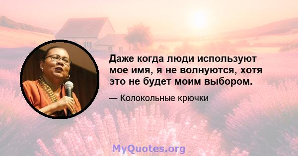 Даже когда люди используют мое имя, я не волнуются, хотя это не будет моим выбором.