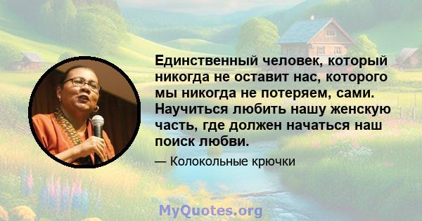 Единственный человек, который никогда не оставит нас, которого мы никогда не потеряем, сами. Научиться любить нашу женскую часть, где должен начаться наш поиск любви.