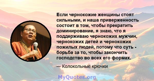 Если чернокожие женщины стоят сильными, и наша приверженность состоит в том, чтобы прекратить доминирование, я знаю, что я поддерживаю чернокожих мужчин, чернокожих детей и чернокожих пожилых людей, потому что суть -