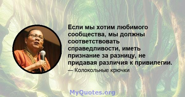 Если мы хотим любимого сообщества, мы должны соответствовать справедливости, иметь признание за разницу, не придавая различия к привилегии.