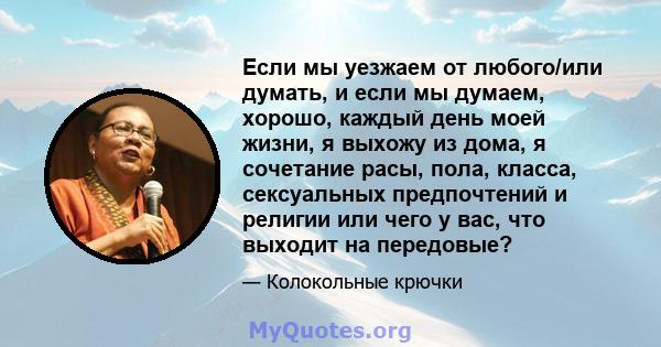 Если мы уезжаем от любого/или думать, и если мы думаем, хорошо, каждый день моей жизни, я выхожу из дома, я сочетание расы, пола, класса, сексуальных предпочтений и религии или чего у вас, что выходит на передовые?