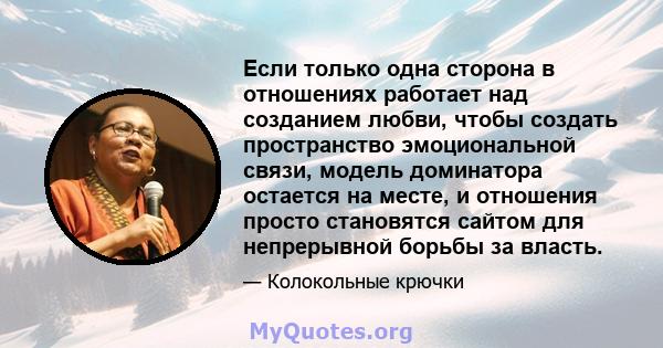 Если только одна сторона в отношениях работает над созданием любви, чтобы создать пространство эмоциональной связи, модель доминатора остается на месте, и отношения просто становятся сайтом для непрерывной борьбы за