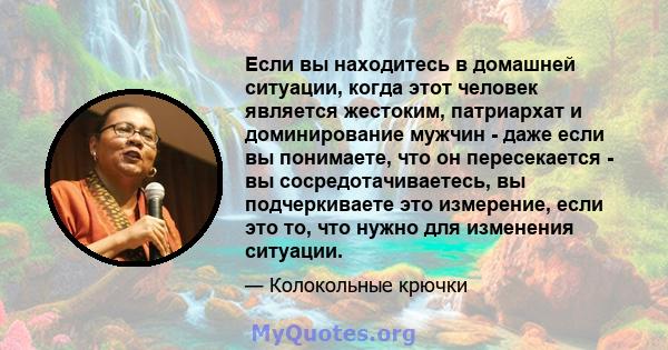 Если вы находитесь в домашней ситуации, когда этот человек является жестоким, патриархат и доминирование мужчин - даже если вы понимаете, что он пересекается - вы сосредотачиваетесь, вы подчеркиваете это измерение, если 